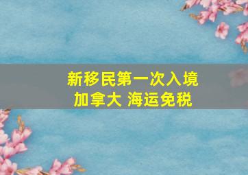 新移民第一次入境加拿大 海运免税